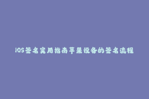 iOS签名实用指南苹果设备的签名流程及常见问题解决