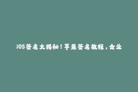 iOS签名大揭秘！苹果签名教程，企业签名流程详解