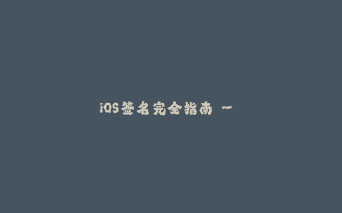 iOS签名完全指南 - 如何在苹果设备中签名应用程序？