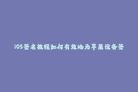 iOS签名教程如何有效地为苹果设备签名？