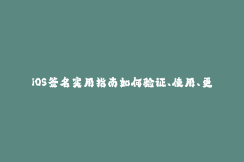 iOS签名实用指南如何验证、使用、更新和续签签名？