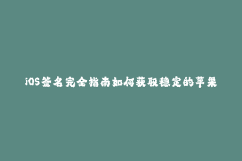 iOS签名完全指南如何获取稳定的苹果签名？