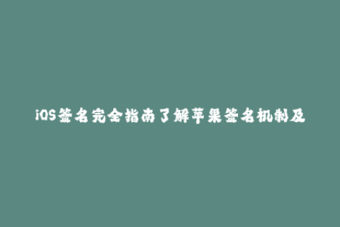 iOS签名完全指南了解苹果签名机制及企业签名技巧