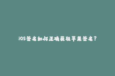 iOS签名如何正确获取苹果签名？