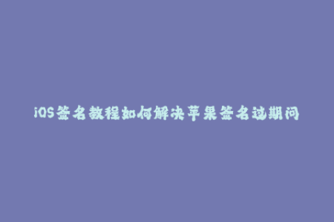 iOS签名教程如何解决苹果签名过期问题？