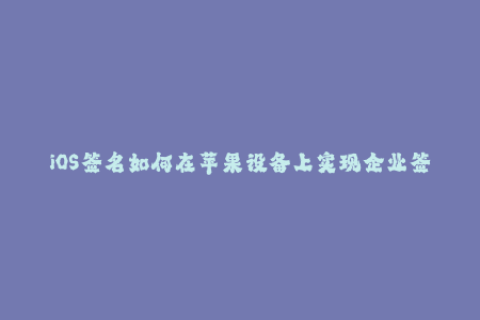 iOS签名如何在苹果设备上实现企业签名？