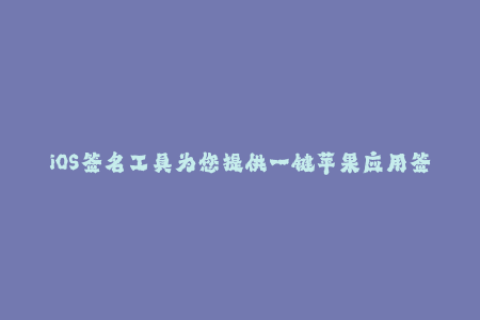 iOS签名工具为您提供一键苹果应用签名的解决方案