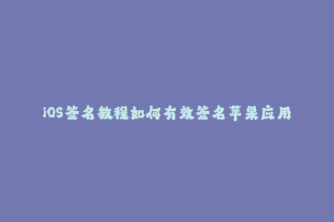 iOS签名教程如何有效签名苹果应用