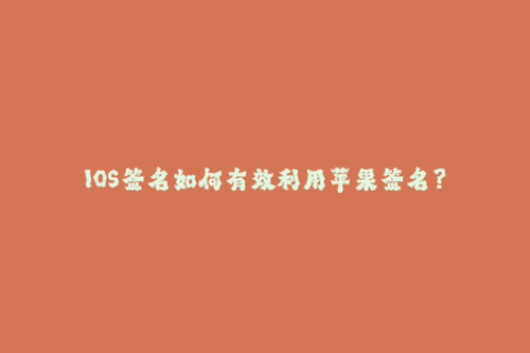 IOS签名如何有效利用苹果签名？