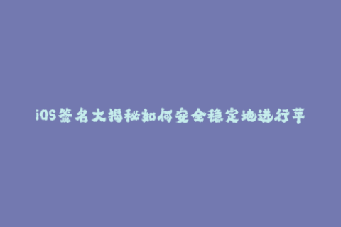 iOS签名大揭秘如何安全稳定地进行苹果签名？