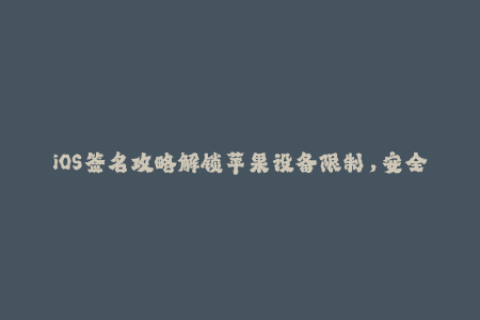 iOS签名攻略解锁苹果设备限制，安全简单的企业签名