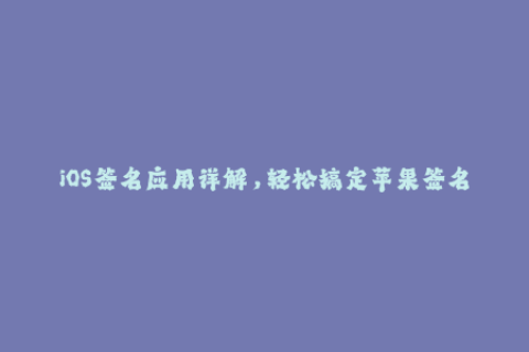 iOS签名应用详解，轻松搞定苹果签名问题