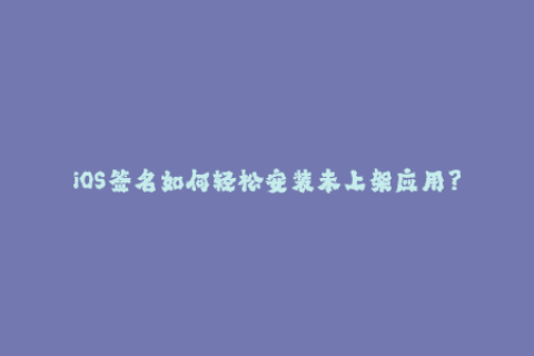 iOS签名如何轻松安装未上架应用？