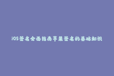 iOS签名全面指南苹果签名的基础知识和操作技巧