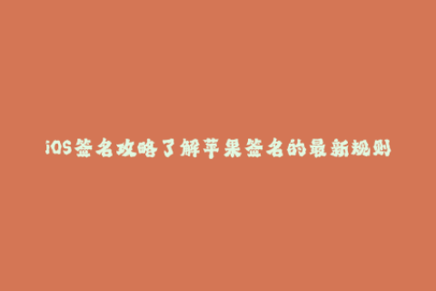 iOS签名攻略了解苹果签名的最新规则与操作技巧