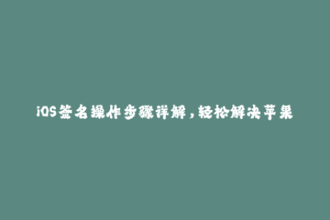 iOS签名操作步骤详解，轻松解决苹果签名问题