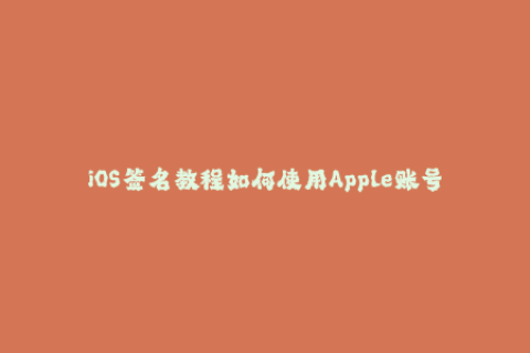 iOS签名教程如何使用Apple账号进行重签名？