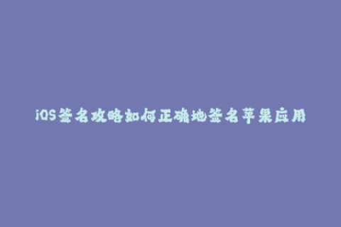 iOS签名攻略如何正确地签名苹果应用