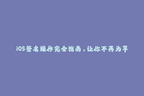 iOS签名操作完全指南，让你不再为苹果签名而烦恼