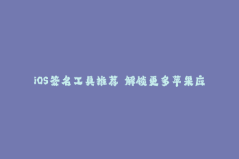 iOS签名工具推荐——解锁更多苹果应用限制