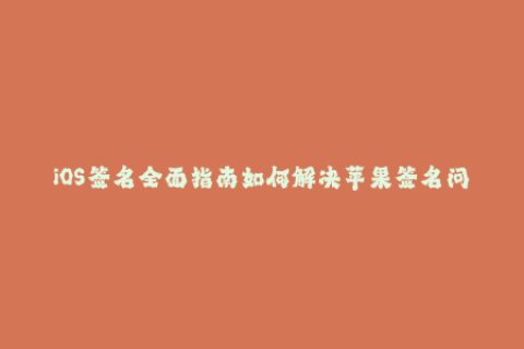 iOS签名全面指南如何解决苹果签名问题