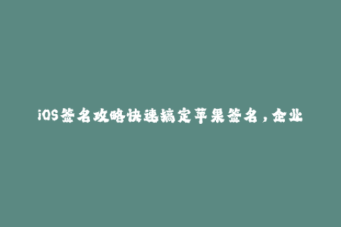 iOS签名攻略快速搞定苹果签名，企业签名，让你的设备无限畅玩！