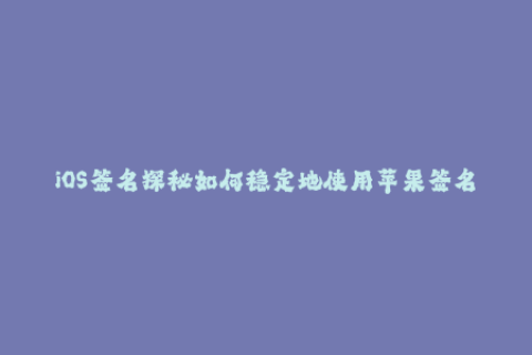 iOS签名探秘如何稳定地使用苹果签名？