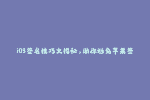 iOS签名技巧大揭秘，助你避免苹果签名失败！