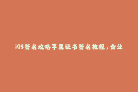 iOS签名攻略苹果证书签名教程，企业签名详解