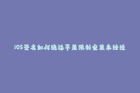 iOS签名如何绕过苹果限制安装未经授权的应用程序？