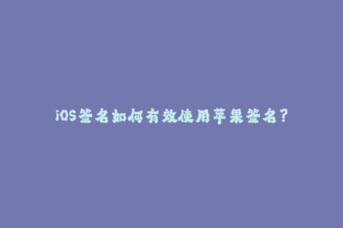 iOS签名如何有效使用苹果签名？