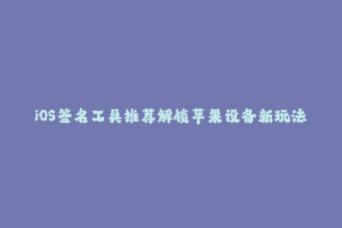 iOS签名工具推荐解锁苹果设备新玩法