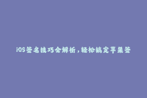 iOS签名技巧全解析，轻松搞定苹果签名！