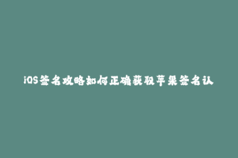 iOS签名攻略如何正确获取苹果签名认证