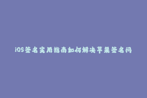 iOS签名实用指南如何解决苹果签名问题