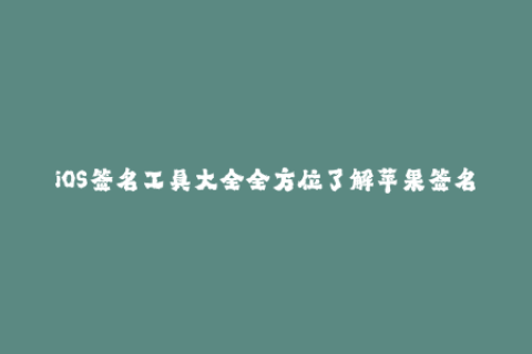 iOS签名工具大全全方位了解苹果签名技术