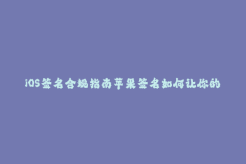 iOS签名合规指南苹果签名如何让你的应用安全上线