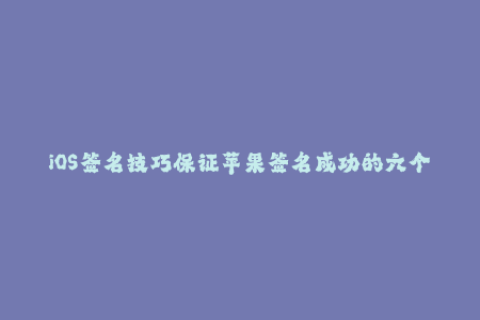 iOS签名技巧保证苹果签名成功的六个方法