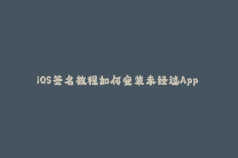 iOS签名教程如何安装未经过App Store认证的应用程序？