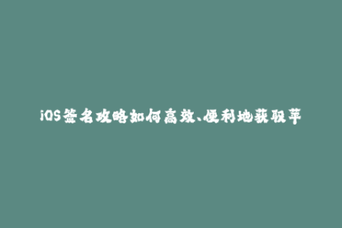 iOS签名攻略如何高效、便利地获取苹果签名