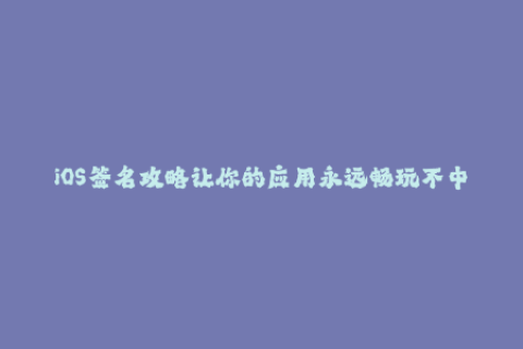 iOS签名攻略让你的应用永远畅玩不中断