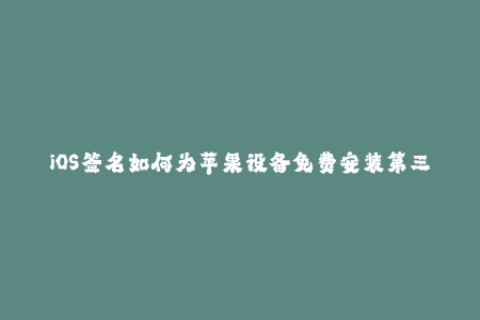 iOS签名如何为苹果设备免费安装第三方应用？