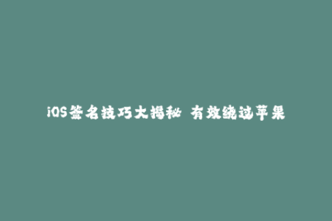 iOS签名技巧大揭秘——有效绕过苹果签名限制