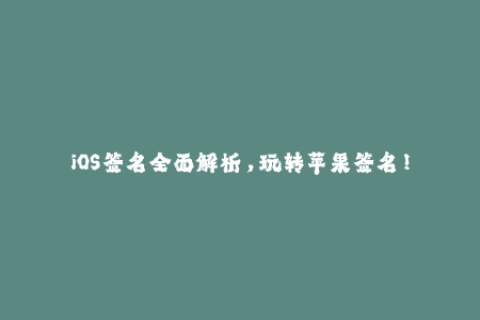 iOS签名全面解析，玩转苹果签名！