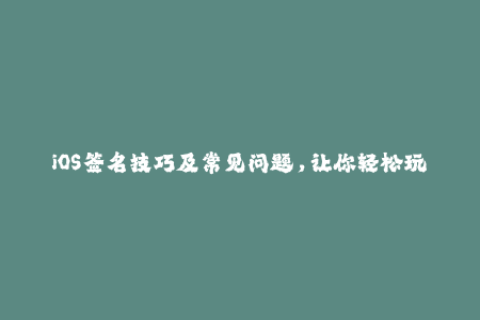 iOS签名技巧及常见问题，让你轻松玩转苹果签名！