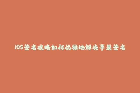 iOS签名攻略如何优雅地解决苹果签名问题