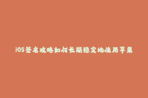 iOS签名攻略如何长期稳定地使用苹果签名？