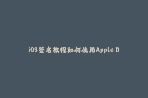 iOS签名教程如何使用Apple Developer账号实现应用签名？