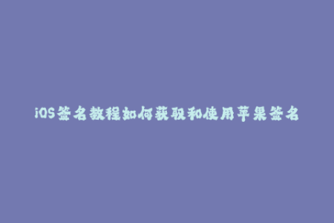 iOS签名教程如何获取和使用苹果签名？