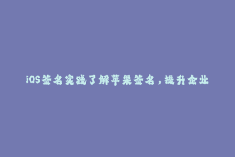 iOS签名实践了解苹果签名，提升企业应用发布效率